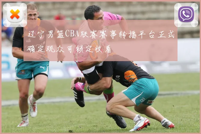 辽宁男篮CBA联赛赛事转播平台正式确定观众可锁定收看