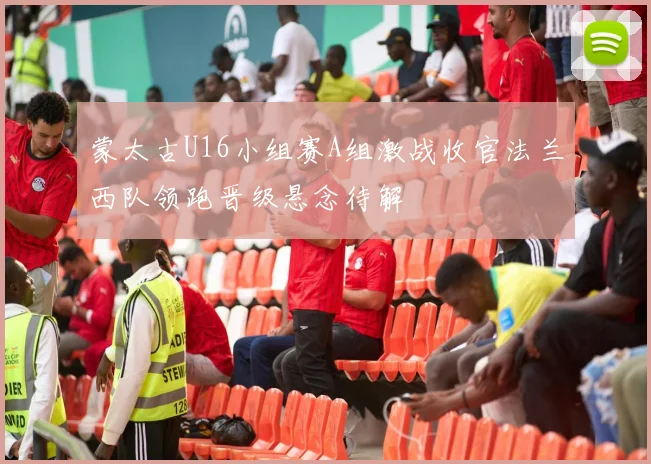 蒙太古U16小组赛A组激战收官法兰西队领跑晋级悬念待解