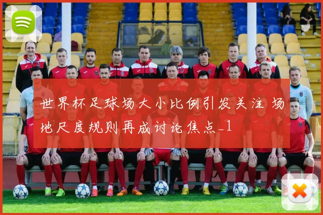 世界杯足球场大小比例引发关注 场地尺度规则再成讨论焦点_1