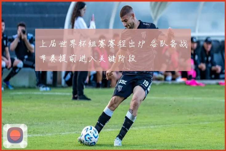 上届世界杯组赛赛程出炉 各队备战节奏提前进入关键阶段