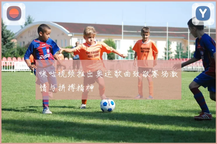 咪咕视频推出奥运歌曲致敬赛场激情与拼搏精神