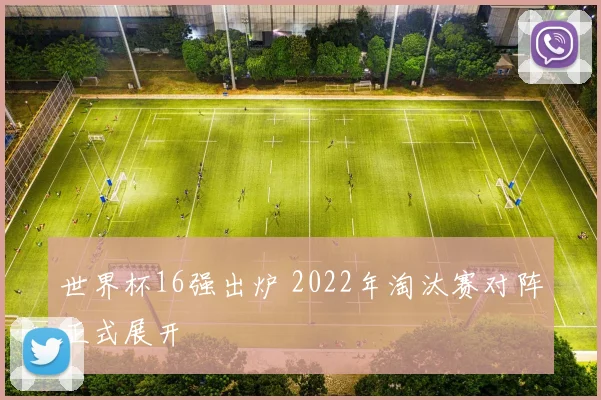 世界杯16强出炉 2022年淘汰赛对阵正式展开