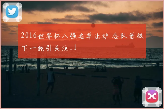 2016世界杯八强名单出炉 各队晋级下一轮引关注_1