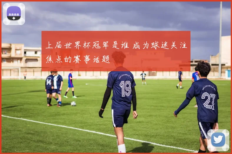 上届世界杯冠军是谁 成为球迷关注焦点的赛事话题